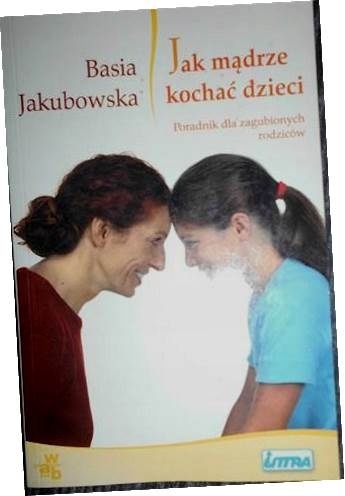 Jak mądrze kochać dzieci. Poradnik dla zagubionych rodziców