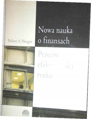 Nowa nauka o finansach. Przeciw efektywności rynku Robert A. Haugen